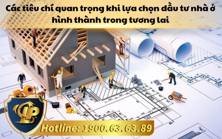 Các tiêu chí quan trọng khi lựa chọn đầu tư nhà ở hình thành trong tương lai