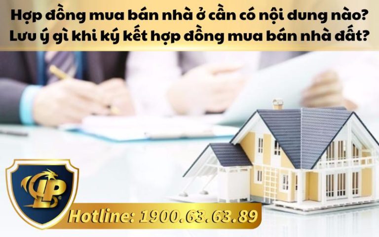 Hợp đồng mua bán nhà ở cần có nội dung nào? Lưu ý gì khi ký kết hợp đồng mua bán nhà đất? 