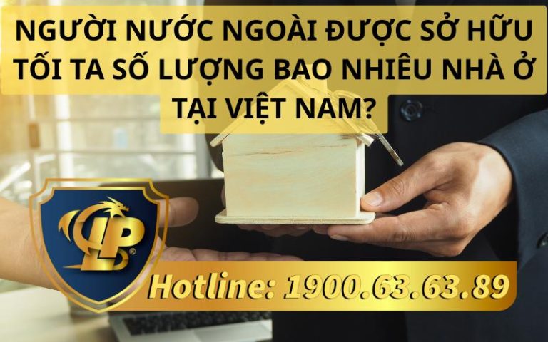 Người nước ngoài được sở hữu tối Đa số lượng bao nhiêu nhà ở tại Việt Nam